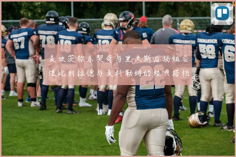 麦坎茨称东契奇与里夫斯后场组合堪比利拉德与麦科勒姆的经典搭档