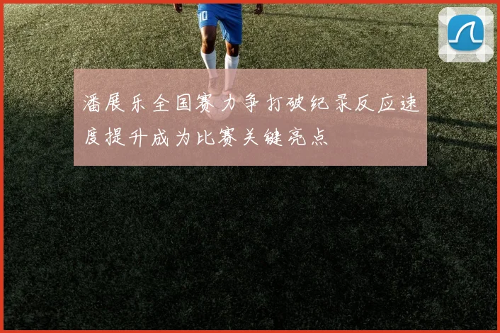 潘展乐全国赛力争打破纪录反应速度提升成为比赛关键亮点